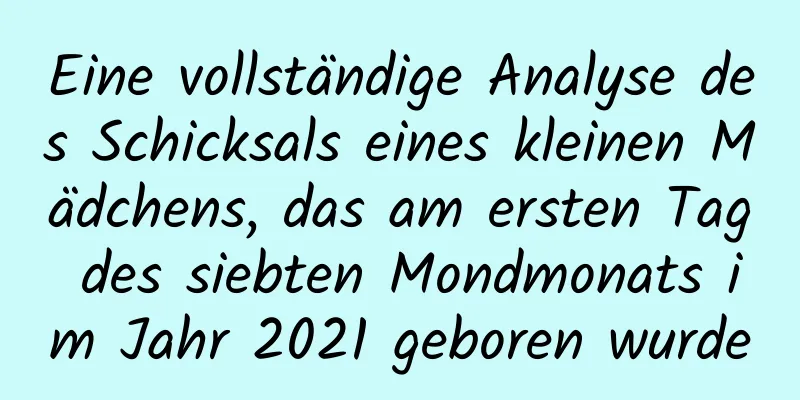 Eine vollständige Analyse des Schicksals eines kleinen Mädchens, das am ersten Tag des siebten Mondmonats im Jahr 2021 geboren wurde