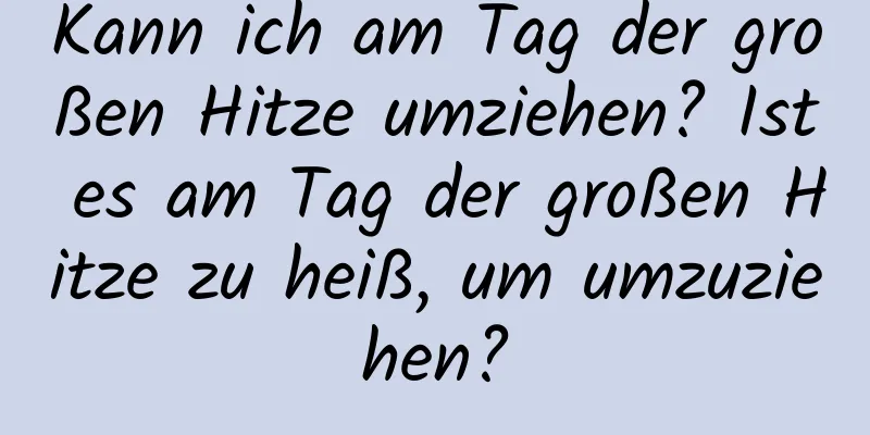 Kann ich am Tag der großen Hitze umziehen? Ist es am Tag der großen Hitze zu heiß, um umzuziehen?