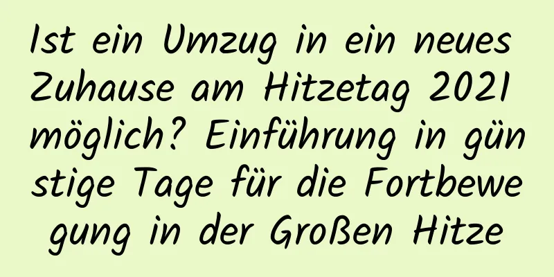 Ist ein Umzug in ein neues Zuhause am Hitzetag 2021 möglich? Einführung in günstige Tage für die Fortbewegung in der Großen Hitze