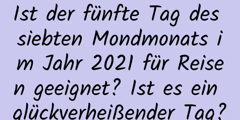 Ist der fünfte Tag des siebten Mondmonats im Jahr 2021 für Reisen geeignet? Ist es ein glückverheißender Tag?