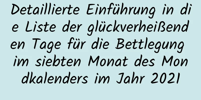 Detaillierte Einführung in die Liste der glückverheißenden Tage für die Bettlegung im siebten Monat des Mondkalenders im Jahr 2021