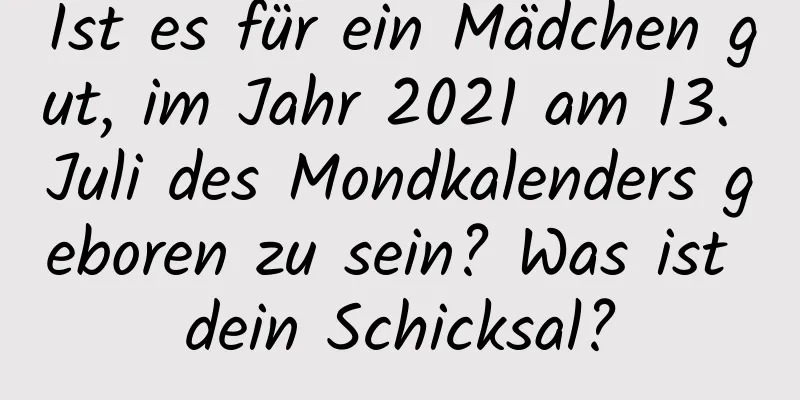 Ist es für ein Mädchen gut, im Jahr 2021 am 13. Juli des Mondkalenders geboren zu sein? Was ist dein Schicksal?