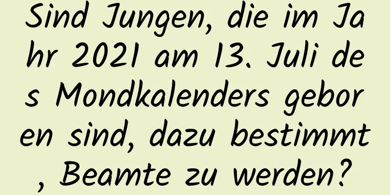 Sind Jungen, die im Jahr 2021 am 13. Juli des Mondkalenders geboren sind, dazu bestimmt, Beamte zu werden?