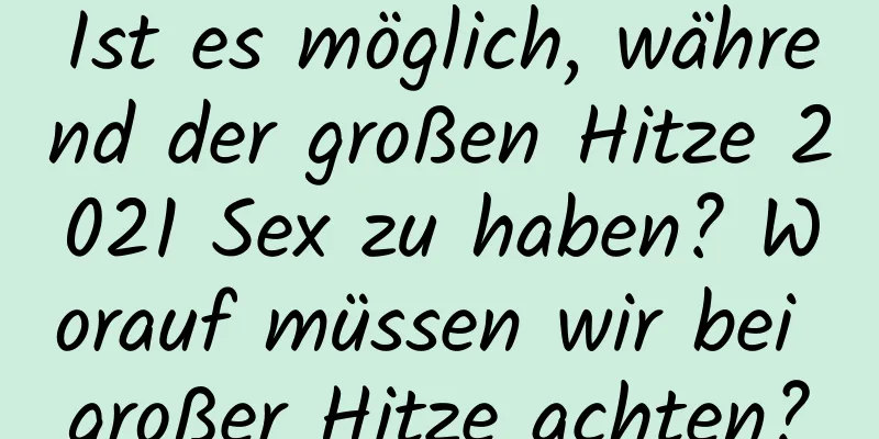 Ist es möglich, während der großen Hitze 2021 Sex zu haben? Worauf müssen wir bei großer Hitze achten?