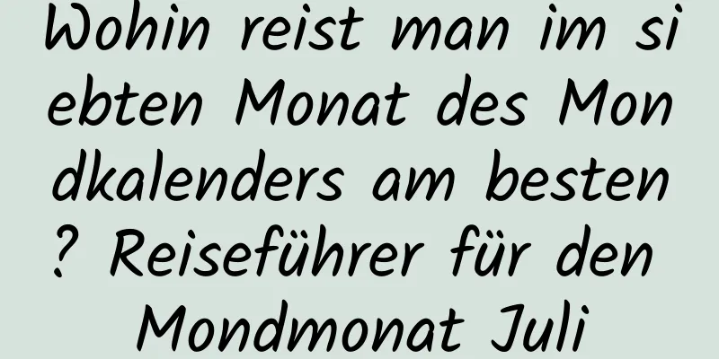 Wohin reist man im siebten Monat des Mondkalenders am besten? Reiseführer für den Mondmonat Juli