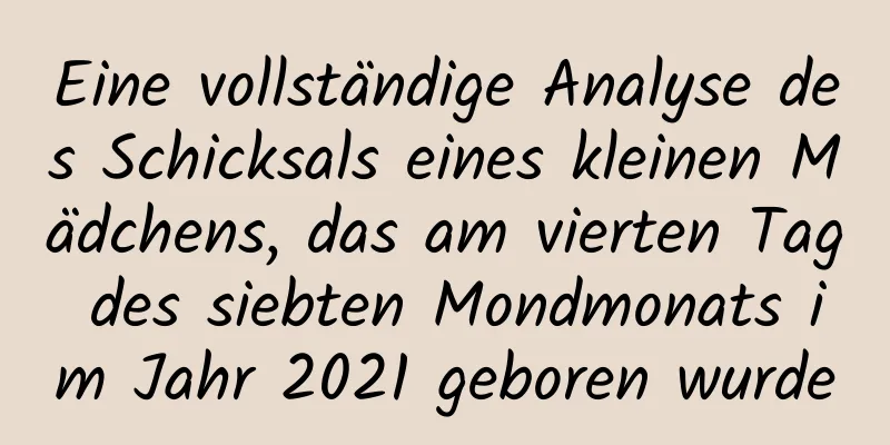 Eine vollständige Analyse des Schicksals eines kleinen Mädchens, das am vierten Tag des siebten Mondmonats im Jahr 2021 geboren wurde