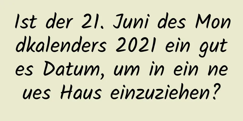 Ist der 21. Juni des Mondkalenders 2021 ein gutes Datum, um in ein neues Haus einzuziehen?