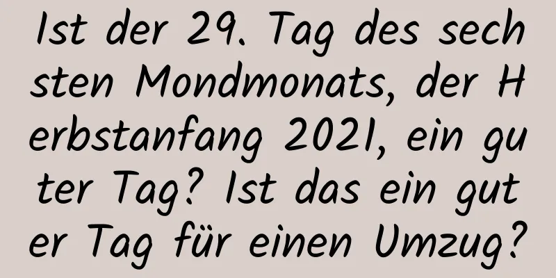 Ist der 29. Tag des sechsten Mondmonats, der Herbstanfang 2021, ein guter Tag? Ist das ein guter Tag für einen Umzug?