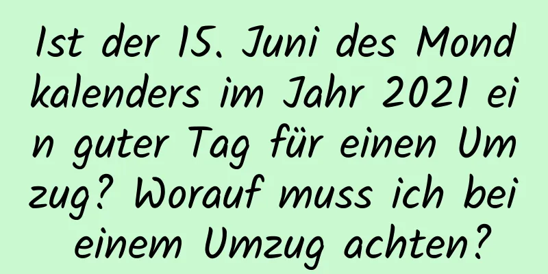 Ist der 15. Juni des Mondkalenders im Jahr 2021 ein guter Tag für einen Umzug? Worauf muss ich bei einem Umzug achten?