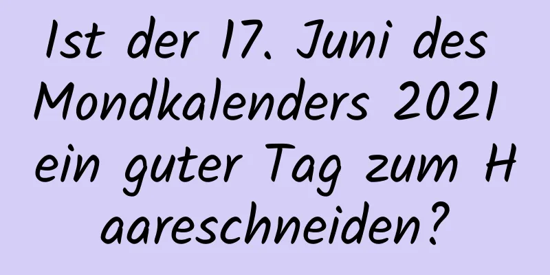 Ist der 17. Juni des Mondkalenders 2021 ein guter Tag zum Haareschneiden?