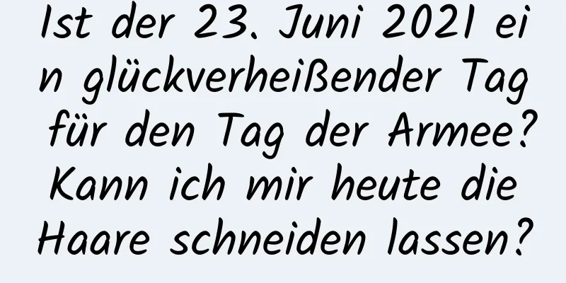 Ist der 23. Juni 2021 ein glückverheißender Tag für den Tag der Armee? Kann ich mir heute die Haare schneiden lassen?