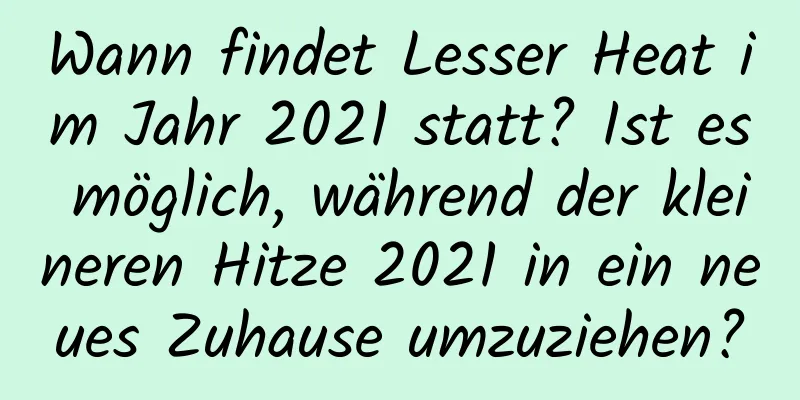 Wann findet Lesser Heat im Jahr 2021 statt? Ist es möglich, während der kleineren Hitze 2021 in ein neues Zuhause umzuziehen?