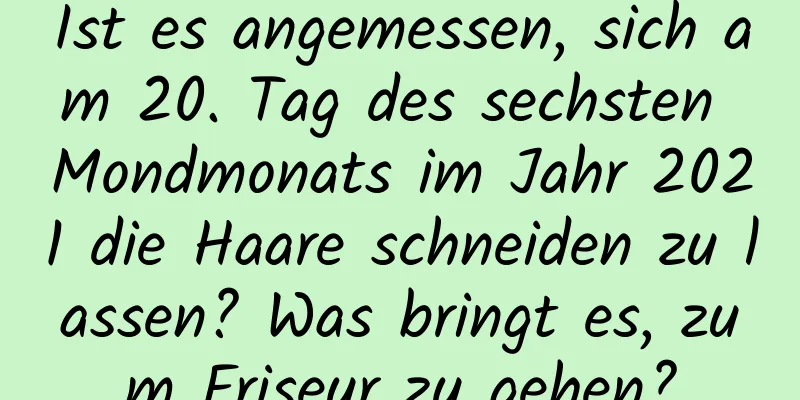 Ist es angemessen, sich am 20. Tag des sechsten Mondmonats im Jahr 2021 die Haare schneiden zu lassen? Was bringt es, zum Friseur zu gehen?