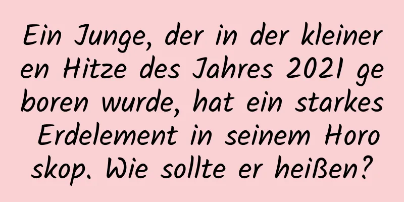 Ein Junge, der in der kleineren Hitze des Jahres 2021 geboren wurde, hat ein starkes Erdelement in seinem Horoskop. Wie sollte er heißen?