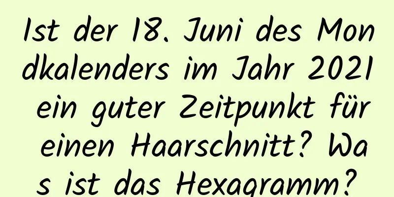 Ist der 18. Juni des Mondkalenders im Jahr 2021 ein guter Zeitpunkt für einen Haarschnitt? Was ist das Hexagramm?