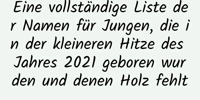 Eine vollständige Liste der Namen für Jungen, die in der kleineren Hitze des Jahres 2021 geboren wurden und denen Holz fehlt