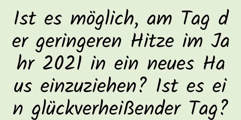 Ist es möglich, am Tag der geringeren Hitze im Jahr 2021 in ein neues Haus einzuziehen? Ist es ein glückverheißender Tag?