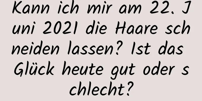 Kann ich mir am 22. Juni 2021 die Haare schneiden lassen? Ist das Glück heute gut oder schlecht?