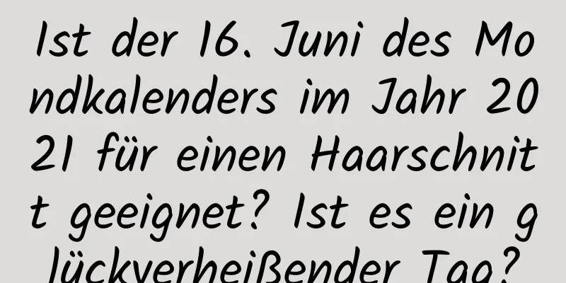 Ist der 16. Juni des Mondkalenders im Jahr 2021 für einen Haarschnitt geeignet? Ist es ein glückverheißender Tag?