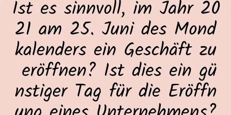 Ist es sinnvoll, im Jahr 2021 am 25. Juni des Mondkalenders ein Geschäft zu eröffnen? Ist dies ein günstiger Tag für die Eröffnung eines Unternehmens?