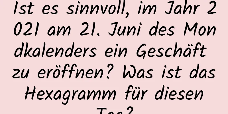 Ist es sinnvoll, im Jahr 2021 am 21. Juni des Mondkalenders ein Geschäft zu eröffnen? Was ist das Hexagramm für diesen Tag?