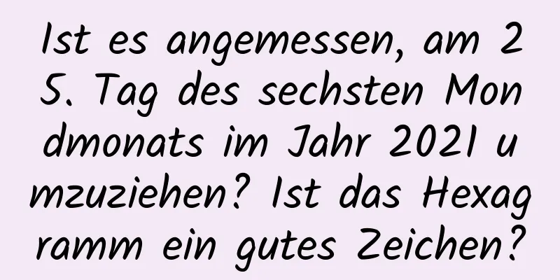 Ist es angemessen, am 25. Tag des sechsten Mondmonats im Jahr 2021 umzuziehen? Ist das Hexagramm ein gutes Zeichen?