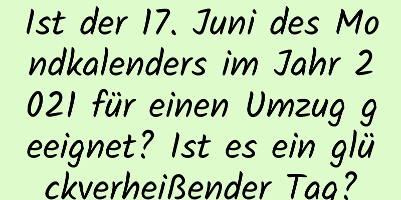 Ist der 17. Juni des Mondkalenders im Jahr 2021 für einen Umzug geeignet? Ist es ein glückverheißender Tag?