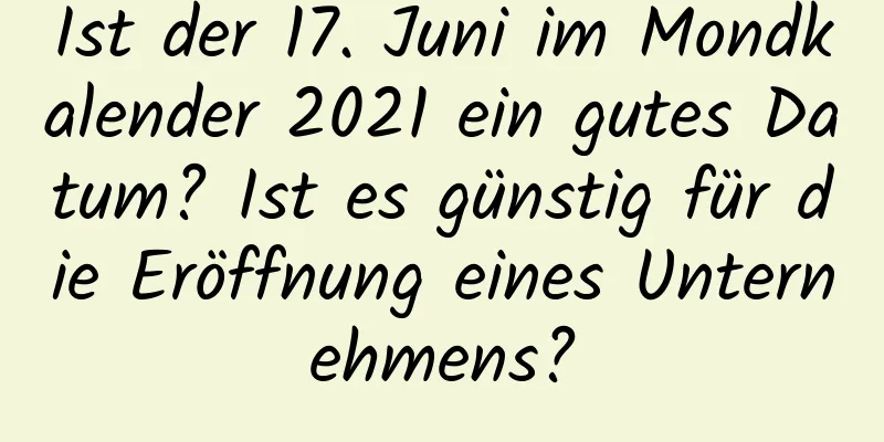 Ist der 17. Juni im Mondkalender 2021 ein gutes Datum? Ist es günstig für die Eröffnung eines Unternehmens?