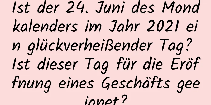 Ist der 24. Juni des Mondkalenders im Jahr 2021 ein glückverheißender Tag? Ist dieser Tag für die Eröffnung eines Geschäfts geeignet?