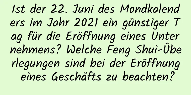 Ist der 22. Juni des Mondkalenders im Jahr 2021 ein günstiger Tag für die Eröffnung eines Unternehmens? Welche Feng Shui-Überlegungen sind bei der Eröffnung eines Geschäfts zu beachten?