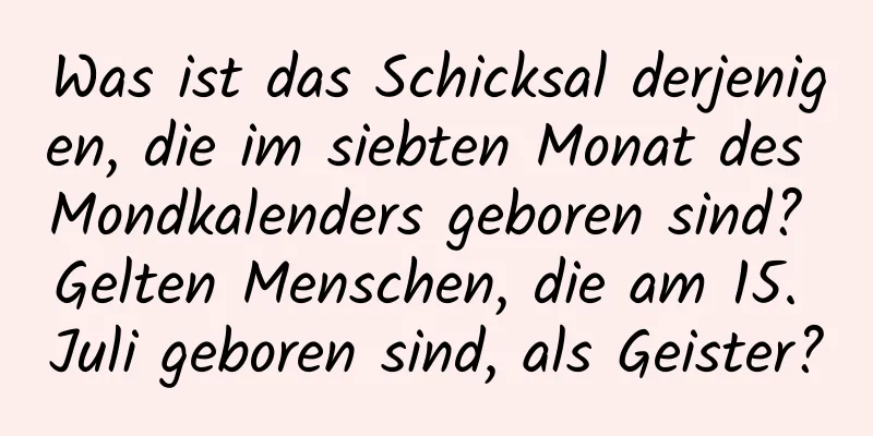 Was ist das Schicksal derjenigen, die im siebten Monat des Mondkalenders geboren sind? Gelten Menschen, die am 15. Juli geboren sind, als Geister?