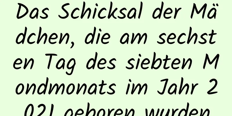 Das Schicksal der Mädchen, die am sechsten Tag des siebten Mondmonats im Jahr 2021 geboren wurden