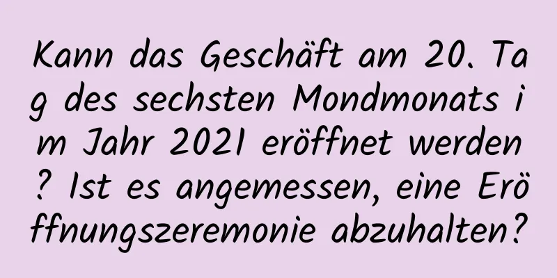 Kann das Geschäft am 20. Tag des sechsten Mondmonats im Jahr 2021 eröffnet werden? Ist es angemessen, eine Eröffnungszeremonie abzuhalten?