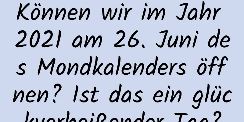 Können wir im Jahr 2021 am 26. Juni des Mondkalenders öffnen? Ist das ein glückverheißender Tag?