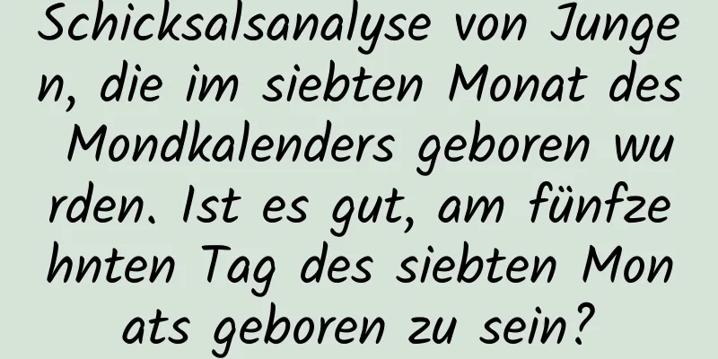 Schicksalsanalyse von Jungen, die im siebten Monat des Mondkalenders geboren wurden. Ist es gut, am fünfzehnten Tag des siebten Monats geboren zu sein?