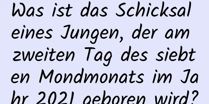 Was ist das Schicksal eines Jungen, der am zweiten Tag des siebten Mondmonats im Jahr 2021 geboren wird?