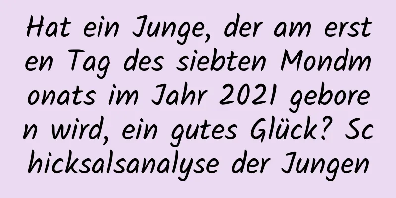 Hat ein Junge, der am ersten Tag des siebten Mondmonats im Jahr 2021 geboren wird, ein gutes Glück? Schicksalsanalyse der Jungen