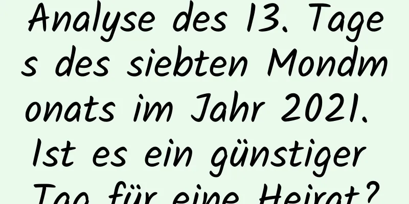 Analyse des 13. Tages des siebten Mondmonats im Jahr 2021. Ist es ein günstiger Tag für eine Heirat?