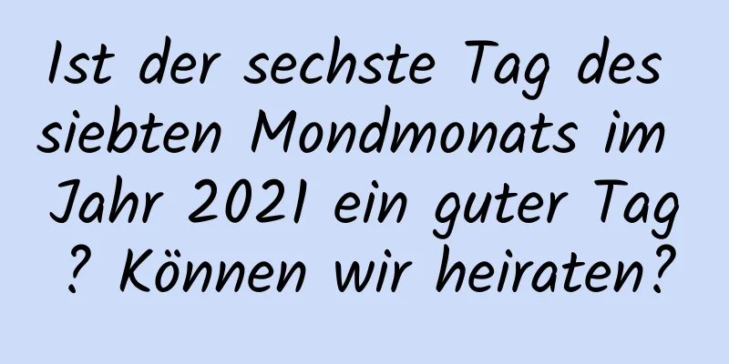 Ist der sechste Tag des siebten Mondmonats im Jahr 2021 ein guter Tag? Können wir heiraten?