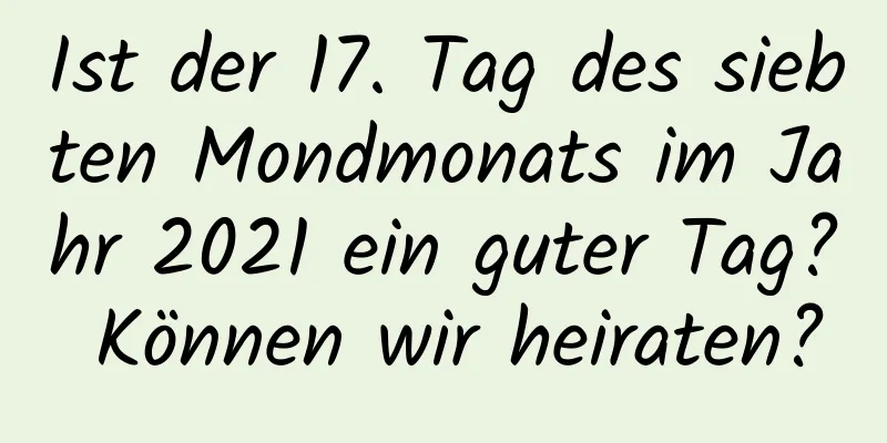 Ist der 17. Tag des siebten Mondmonats im Jahr 2021 ein guter Tag? Können wir heiraten?