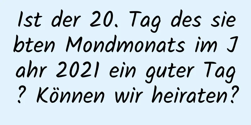 Ist der 20. Tag des siebten Mondmonats im Jahr 2021 ein guter Tag? Können wir heiraten?