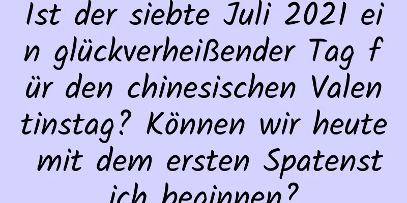 Ist der siebte Juli 2021 ein glückverheißender Tag für den chinesischen Valentinstag? Können wir heute mit dem ersten Spatenstich beginnen?