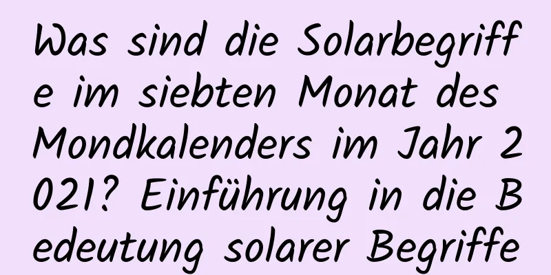 Was sind die Solarbegriffe im siebten Monat des Mondkalenders im Jahr 2021? Einführung in die Bedeutung solarer Begriffe