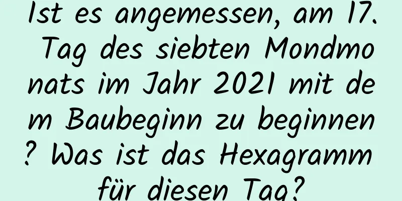 Ist es angemessen, am 17. Tag des siebten Mondmonats im Jahr 2021 mit dem Baubeginn zu beginnen? Was ist das Hexagramm für diesen Tag?