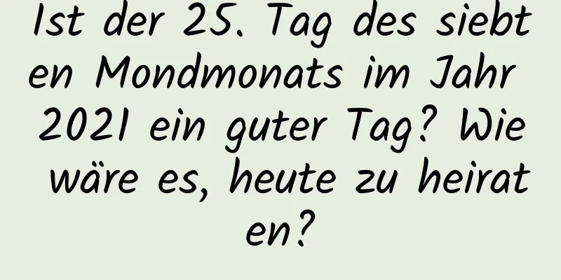 Ist der 25. Tag des siebten Mondmonats im Jahr 2021 ein guter Tag? Wie wäre es, heute zu heiraten?