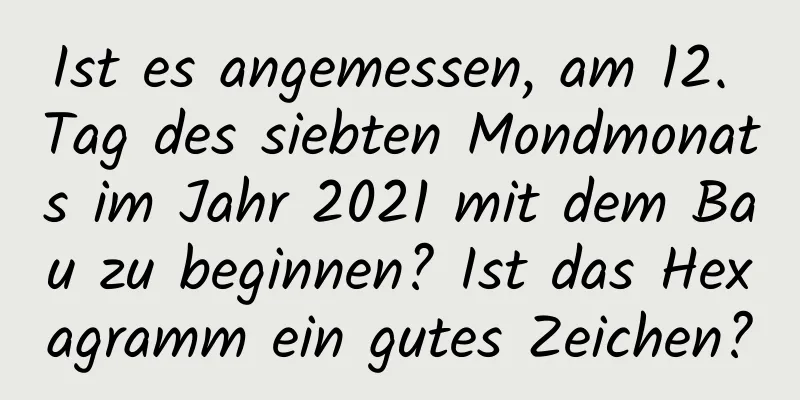 Ist es angemessen, am 12. Tag des siebten Mondmonats im Jahr 2021 mit dem Bau zu beginnen? Ist das Hexagramm ein gutes Zeichen?