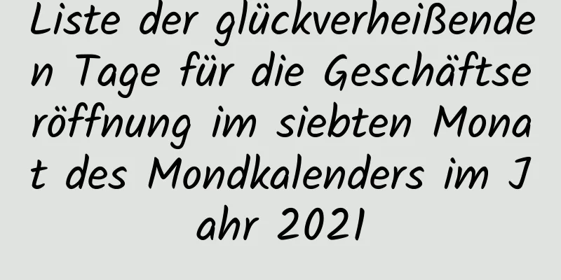 Liste der glückverheißenden Tage für die Geschäftseröffnung im siebten Monat des Mondkalenders im Jahr 2021