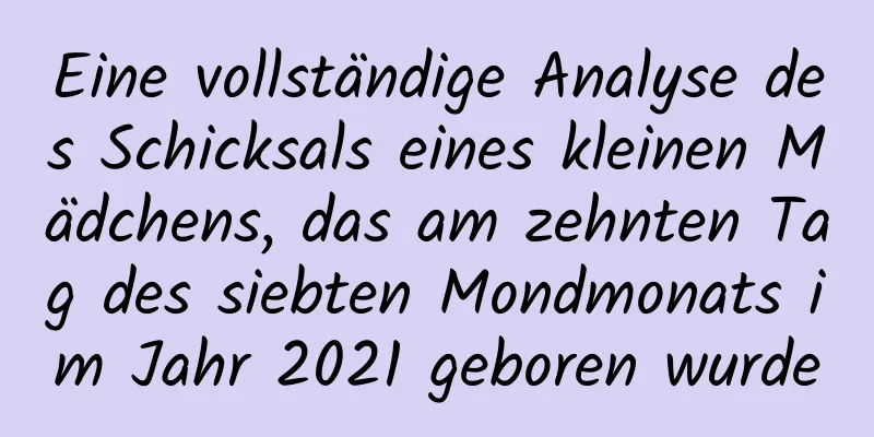 Eine vollständige Analyse des Schicksals eines kleinen Mädchens, das am zehnten Tag des siebten Mondmonats im Jahr 2021 geboren wurde