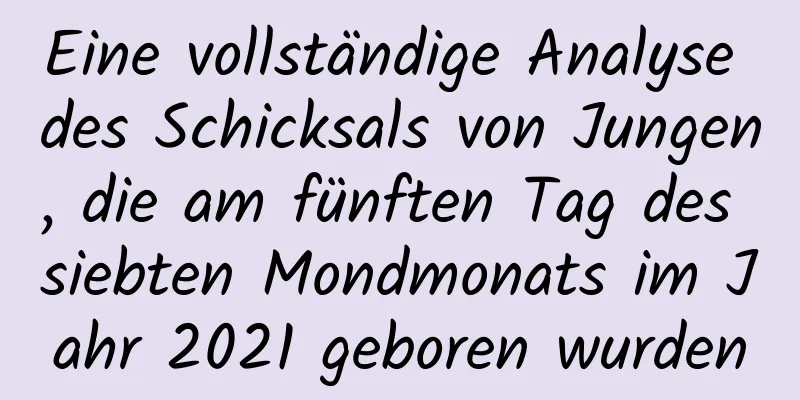 Eine vollständige Analyse des Schicksals von Jungen, die am fünften Tag des siebten Mondmonats im Jahr 2021 geboren wurden