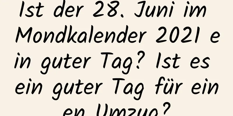 Ist der 28. Juni im Mondkalender 2021 ein guter Tag? Ist es ein guter Tag für einen Umzug?